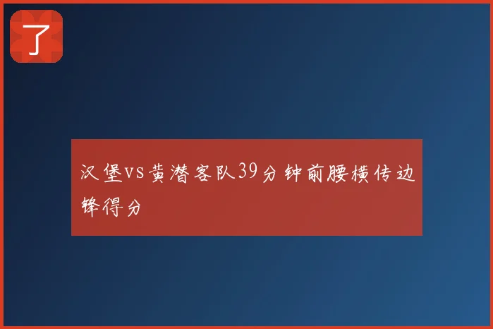 汉堡vs黄潜客队39分钟前腰横传边锋得分